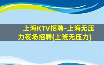 上海KTV招聘-上海无压力夜场招聘(上班无压力)