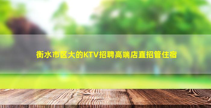 衡水市区大的KTV招聘高端店直招管住宿